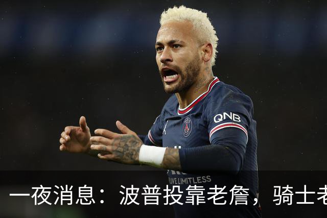 一夜消息：波普投靠老詹，骑士老鹰酝酿交易，波杰有望收获肥约