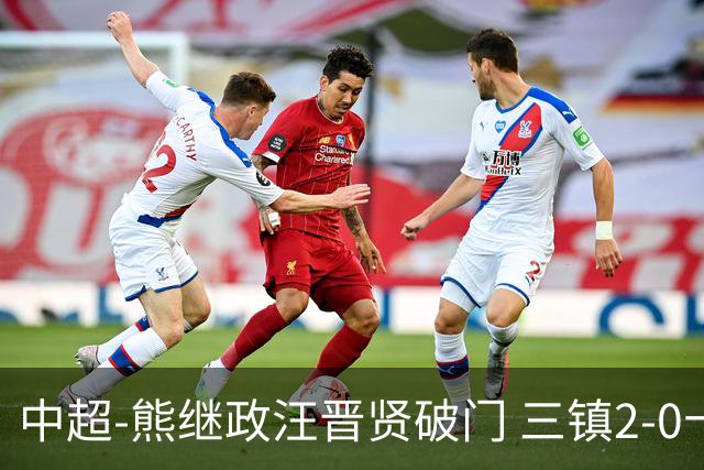 中超-熊继政汪晋贤破门 三镇2-0十人新鹏城终结10轮不胜