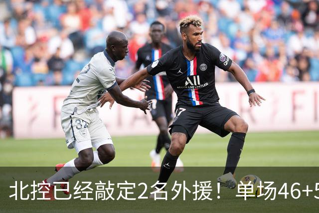 北控已经敲定2名外援！单场46+5超外完成续约，2米32高塔有望加盟