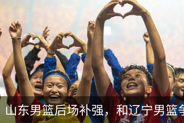 山东男篮后场补强，和辽宁男篮争抢20岁年轻后卫，潜力比王岚嵚大