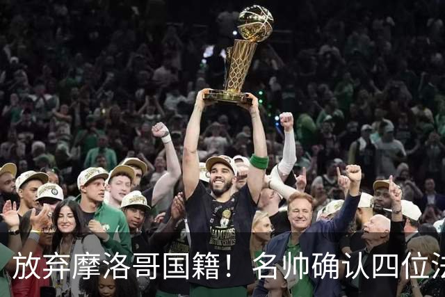 放弃摩洛哥国籍！名帅确认四位法甲新星拒绝高薪归化，入籍中国男足助力