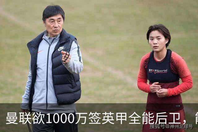 曼联欲1000万签英甲全能后卫，能打中卫左闸一个顶俩！霍尔太贵买不起