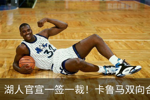 湖人官宣一签一裁！卡鲁马双向合同加盟穿47号 紫金军16+3新阵出炉