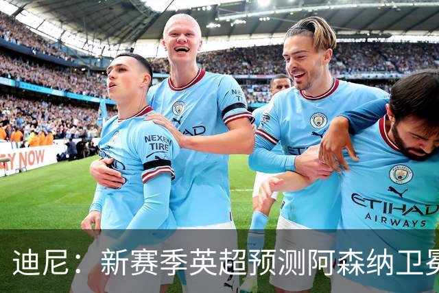 迪尼：新赛季英超预测阿森纳卫冕，曼城、利物浦、蓝军进前四