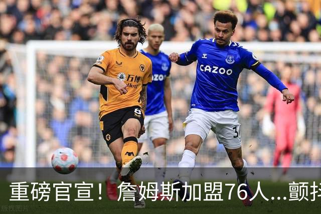 重磅官宣！詹姆斯加盟76人...颤抖吧！NBA，