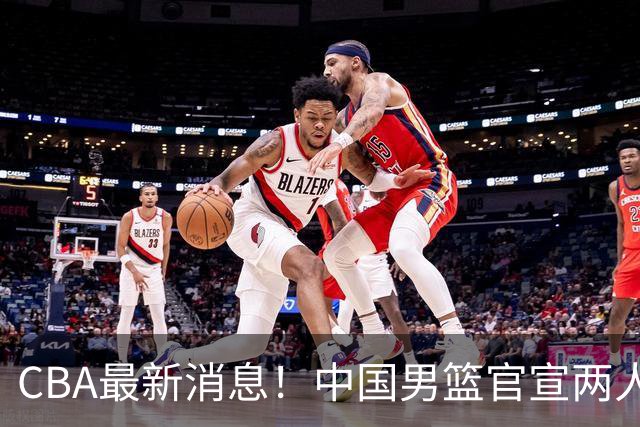 CBA最新消息！中国男篮官宣两人离队，篮协介入赵柏清签约调查，广东旧将加盟江苏