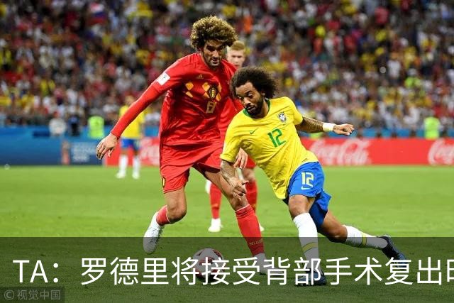 TA：罗德里将接受背部手术复出时间未知，而皇马目前无意签下他